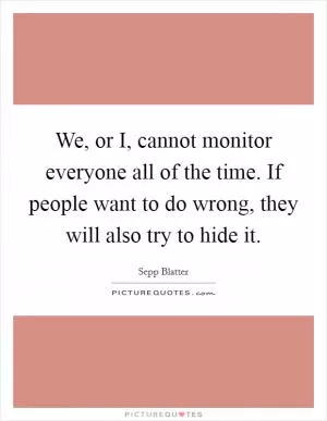 We, or I, cannot monitor everyone all of the time. If people want to do wrong, they will also try to hide it Picture Quote #1