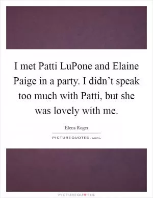 I met Patti LuPone and Elaine Paige in a party. I didn’t speak too much with Patti, but she was lovely with me Picture Quote #1
