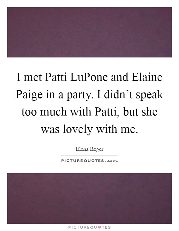 I met Patti LuPone and Elaine Paige in a party. I didn't speak too much with Patti, but she was lovely with me Picture Quote #1