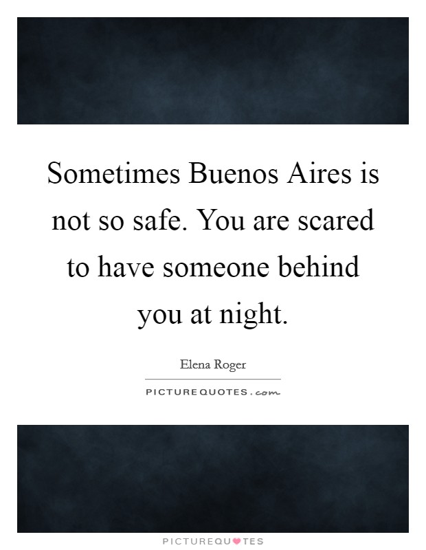 Sometimes Buenos Aires is not so safe. You are scared to have someone behind you at night Picture Quote #1