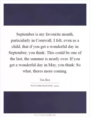 September is my favourite month, particularly in Cornwall. I felt, even as a child, that if you get a wonderful day in September, you think: This could be one of the last, the summer is nearly over. If you get a wonderful day in May, you think: So what, theres more coming Picture Quote #1