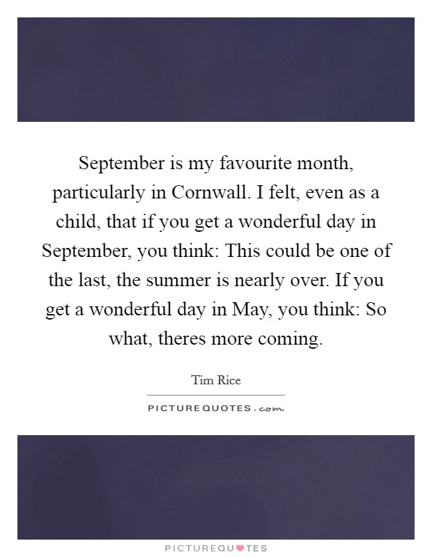 September is my favourite month, particularly in Cornwall. I felt, even as a child, that if you get a wonderful day in September, you think: This could be one of the last, the summer is nearly over. If you get a wonderful day in May, you think: So what, theres more coming Picture Quote #1