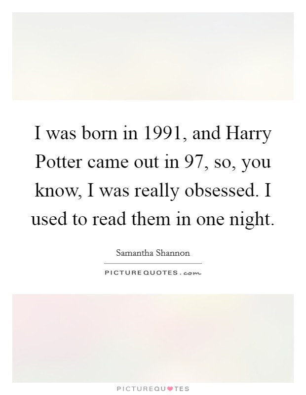 I was born in 1991, and Harry Potter came out in 97, so, you know, I was really obsessed. I used to read them in one night Picture Quote #1