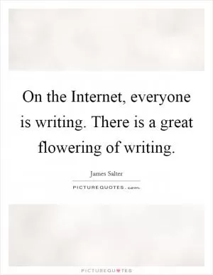 On the Internet, everyone is writing. There is a great flowering of writing Picture Quote #1