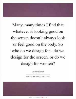 Many, many times I find that whatever is looking good on the screen doesn’t always look or feel good on the body. So who do we design for - do we design for the screen, or do we design for women? Picture Quote #1