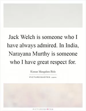Jack Welch is someone who I have always admired. In India, Narayana Murthy is someone who I have great respect for Picture Quote #1