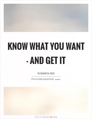 Know what you want - and get it Picture Quote #1