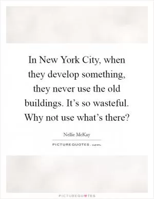 In New York City, when they develop something, they never use the old buildings. It’s so wasteful. Why not use what’s there? Picture Quote #1