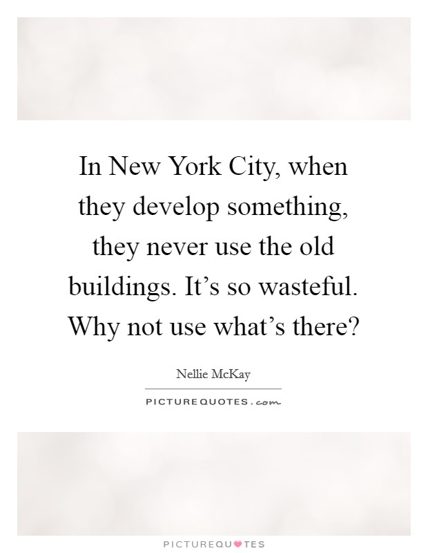 In New York City, when they develop something, they never use the old buildings. It's so wasteful. Why not use what's there? Picture Quote #1