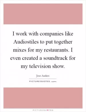 I work with companies like Audiostiles to put together mixes for my restaurants. I even created a soundtrack for my television show Picture Quote #1