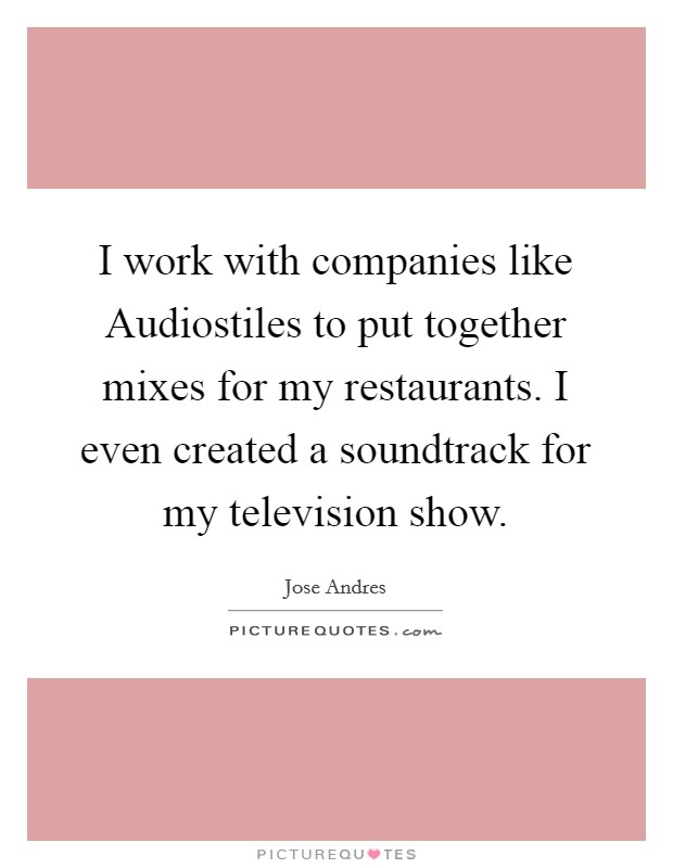 I work with companies like Audiostiles to put together mixes for my restaurants. I even created a soundtrack for my television show Picture Quote #1