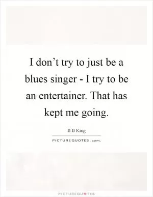 I don’t try to just be a blues singer - I try to be an entertainer. That has kept me going Picture Quote #1
