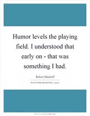 Humor levels the playing field. I understood that early on - that was something I had Picture Quote #1
