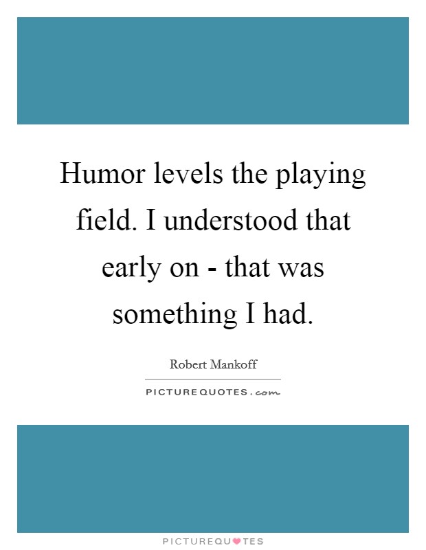 Humor levels the playing field. I understood that early on - that was something I had Picture Quote #1