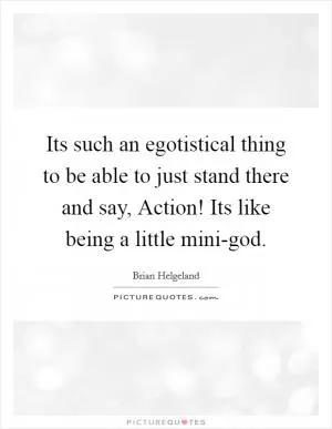 Its such an egotistical thing to be able to just stand there and say, Action! Its like being a little mini-god Picture Quote #1