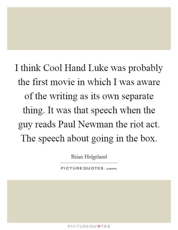 I think Cool Hand Luke was probably the first movie in which I was aware of the writing as its own separate thing. It was that speech when the guy reads Paul Newman the riot act. The speech about going in the box Picture Quote #1