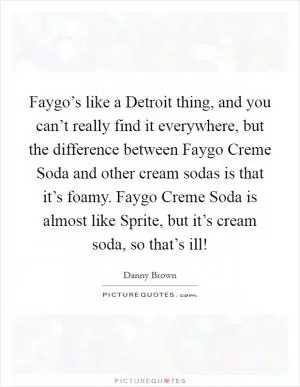 Faygo’s like a Detroit thing, and you can’t really find it everywhere, but the difference between Faygo Creme Soda and other cream sodas is that it’s foamy. Faygo Creme Soda is almost like Sprite, but it’s cream soda, so that’s ill! Picture Quote #1