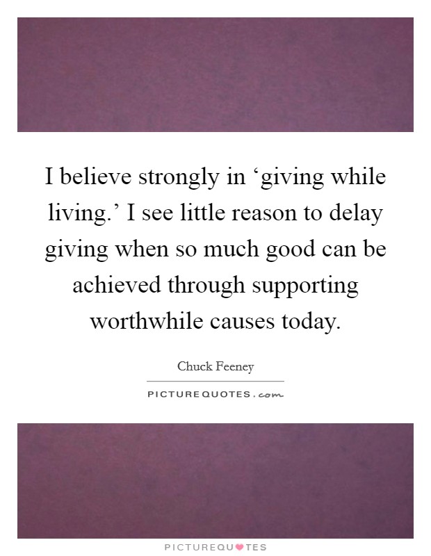 I believe strongly in ‘giving while living.' I see little reason to delay giving when so much good can be achieved through supporting worthwhile causes today Picture Quote #1