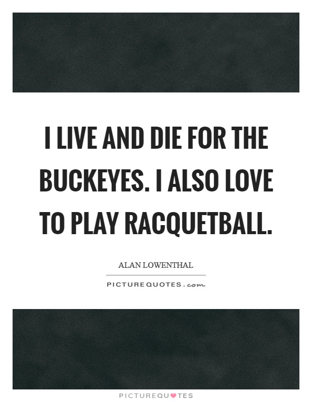 I live and die for the Buckeyes. I also love to play racquetball Picture Quote #1