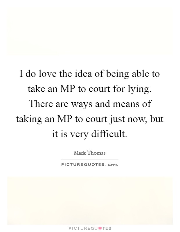 I do love the idea of being able to take an MP to court for lying. There are ways and means of taking an MP to court just now, but it is very difficult Picture Quote #1