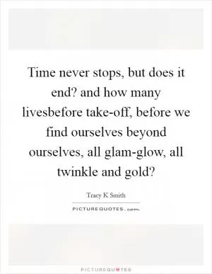 Time never stops, but does it end? and how many livesbefore take-off, before we find ourselves beyond ourselves, all glam-glow, all twinkle and gold? Picture Quote #1