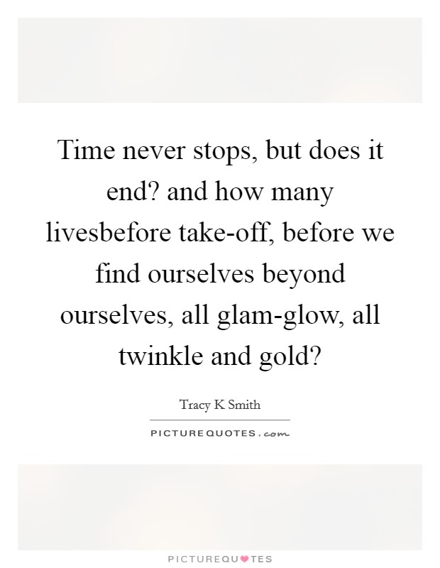 Time never stops, but does it end? and how many livesbefore take-off, before we find ourselves beyond ourselves, all glam-glow, all twinkle and gold? Picture Quote #1