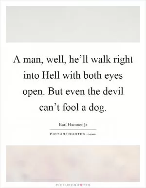 A man, well, he’ll walk right into Hell with both eyes open. But even the devil can’t fool a dog Picture Quote #1