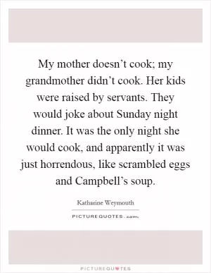 My mother doesn’t cook; my grandmother didn’t cook. Her kids were raised by servants. They would joke about Sunday night dinner. It was the only night she would cook, and apparently it was just horrendous, like scrambled eggs and Campbell’s soup Picture Quote #1