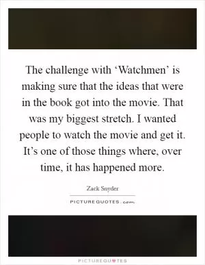 The challenge with ‘Watchmen’ is making sure that the ideas that were in the book got into the movie. That was my biggest stretch. I wanted people to watch the movie and get it. It’s one of those things where, over time, it has happened more Picture Quote #1