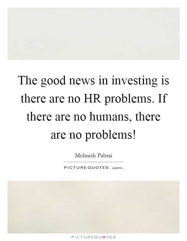 The good news in investing is there are no HR problems. If there are no humans, there are no problems! Picture Quote #1