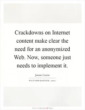 Crackdowns on Internet content make clear the need for an anonymized Web. Now, someone just needs to implement it Picture Quote #1