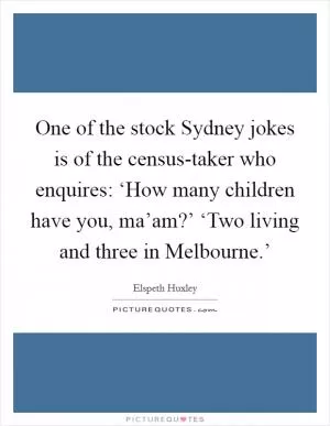 One of the stock Sydney jokes is of the census-taker who enquires: ‘How many children have you, ma’am?’ ‘Two living and three in Melbourne.’ Picture Quote #1