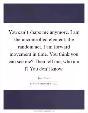 You can’t shape me anymore. I am the uncontrolled element, the random act. I am forward movement in time. You think you can see me? Then tell me, who am I? You don’t know Picture Quote #1