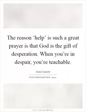 The reason ‘help’ is such a great prayer is that God is the gift of desperation. When you’re in despair, you’re teachable Picture Quote #1