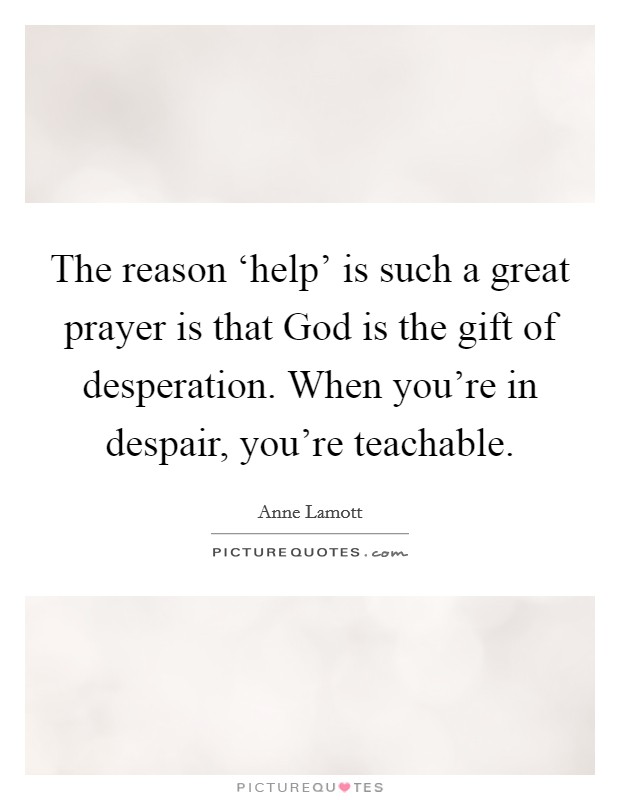 The reason ‘help' is such a great prayer is that God is the gift of desperation. When you're in despair, you're teachable Picture Quote #1