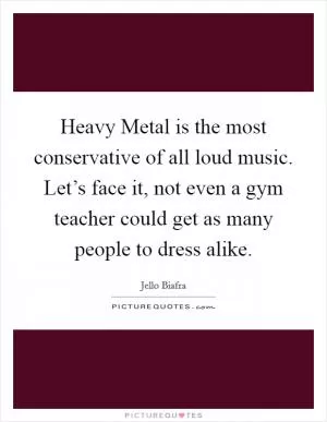 Heavy Metal is the most conservative of all loud music. Let’s face it, not even a gym teacher could get as many people to dress alike Picture Quote #1