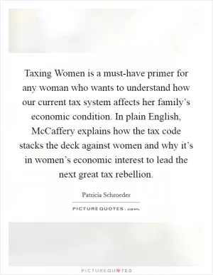 Taxing Women is a must-have primer for any woman who wants to understand how our current tax system affects her family’s economic condition. In plain English, McCaffery explains how the tax code stacks the deck against women and why it’s in women’s economic interest to lead the next great tax rebellion Picture Quote #1