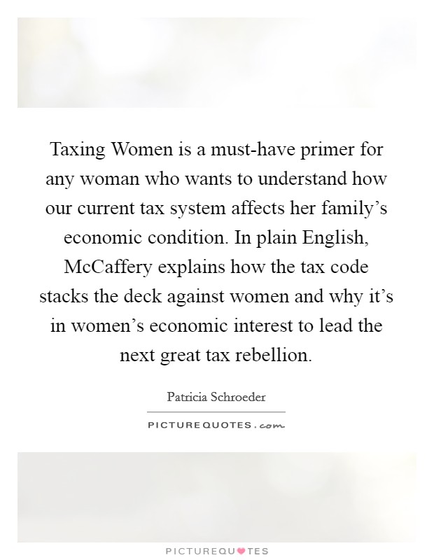 Taxing Women is a must-have primer for any woman who wants to understand how our current tax system affects her family's economic condition. In plain English, McCaffery explains how the tax code stacks the deck against women and why it's in women's economic interest to lead the next great tax rebellion Picture Quote #1