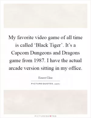 My favorite video game of all time is called ‘Black Tiger’. It’s a Capcom Dungeons and Dragons game from 1987. I have the actual arcade version sitting in my office Picture Quote #1