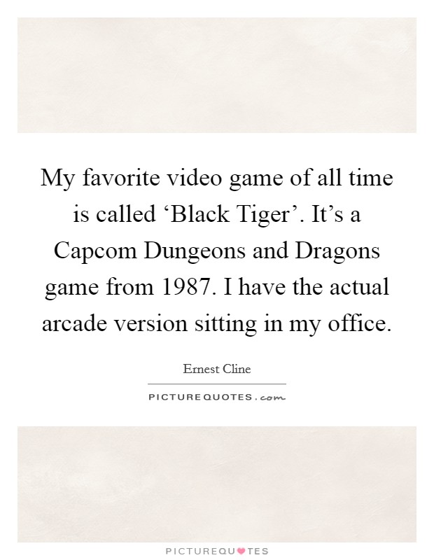 My favorite video game of all time is called ‘Black Tiger'. It's a Capcom Dungeons and Dragons game from 1987. I have the actual arcade version sitting in my office Picture Quote #1