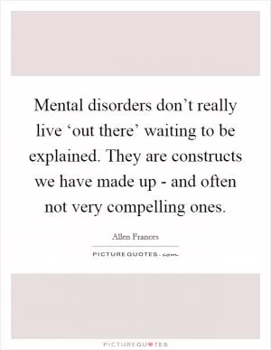 Mental disorders don’t really live ‘out there’ waiting to be explained. They are constructs we have made up - and often not very compelling ones Picture Quote #1