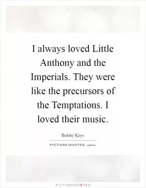 I always loved Little Anthony and the Imperials. They were like the precursors of the Temptations. I loved their music Picture Quote #1