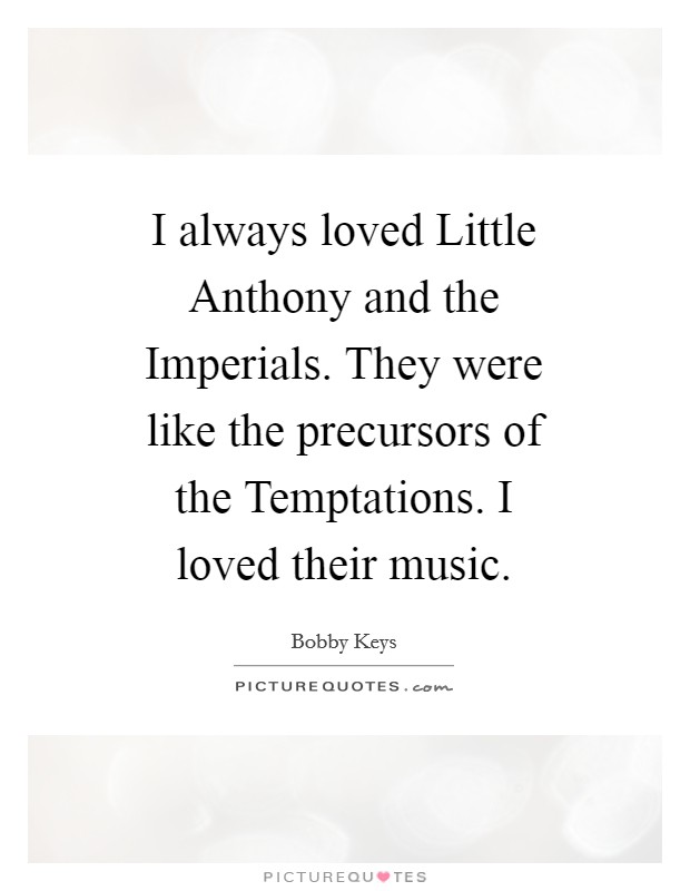 I always loved Little Anthony and the Imperials. They were like the precursors of the Temptations. I loved their music Picture Quote #1