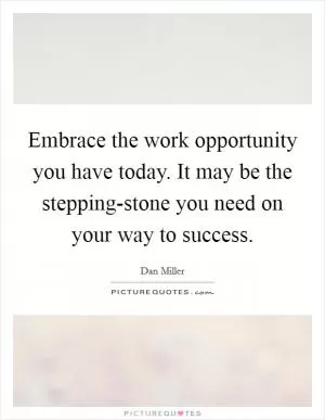 Embrace the work opportunity you have today. It may be the stepping-stone you need on your way to success Picture Quote #1
