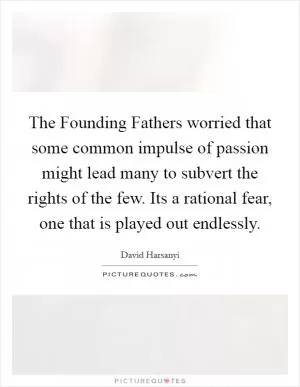 The Founding Fathers worried that some common impulse of passion might lead many to subvert the rights of the few. Its a rational fear, one that is played out endlessly Picture Quote #1