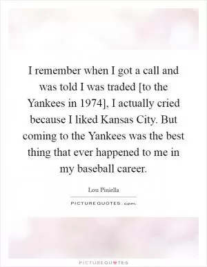 I remember when I got a call and was told I was traded [to the Yankees in 1974], I actually cried because I liked Kansas City. But coming to the Yankees was the best thing that ever happened to me in my baseball career Picture Quote #1