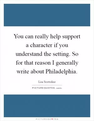 You can really help support a character if you understand the setting. So for that reason I generally write about Philadelphia Picture Quote #1