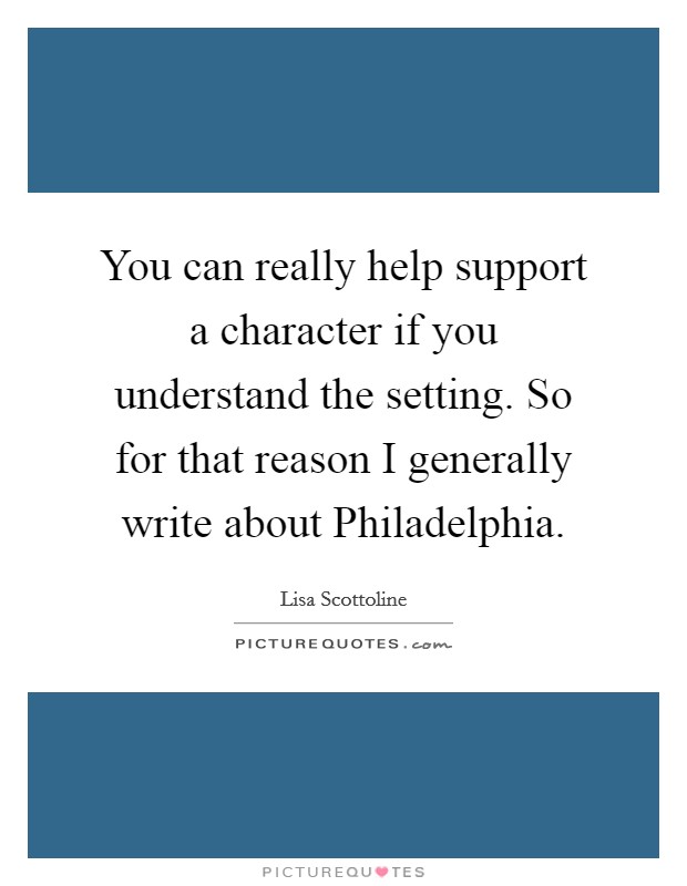 You can really help support a character if you understand the setting. So for that reason I generally write about Philadelphia Picture Quote #1