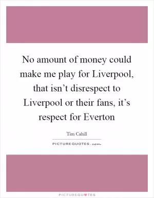 No amount of money could make me play for Liverpool, that isn’t disrespect to Liverpool or their fans, it’s respect for Everton Picture Quote #1