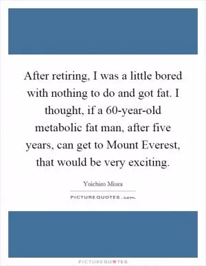 After retiring, I was a little bored with nothing to do and got fat. I thought, if a 60-year-old metabolic fat man, after five years, can get to Mount Everest, that would be very exciting Picture Quote #1